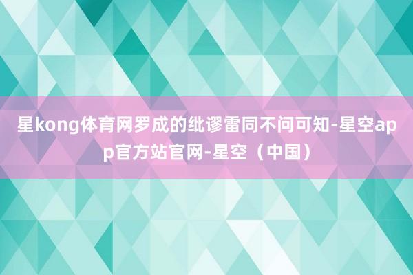 星kong体育网罗成的纰谬雷同不问可知-星空app官方站官网-星空（中国）