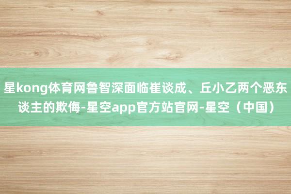 星kong体育网鲁智深面临崔谈成、丘小乙两个恶东谈主的欺侮-星空app官方站官网-星空（中国）
