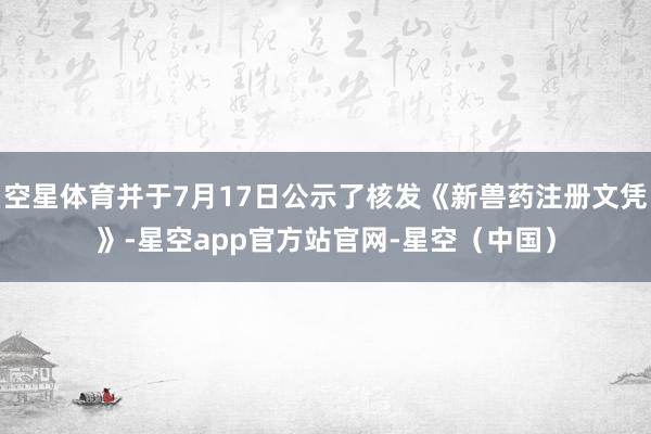 空星体育并于7月17日公示了核发《新兽药注册文凭》-星空app官方站官网-星空（中国）