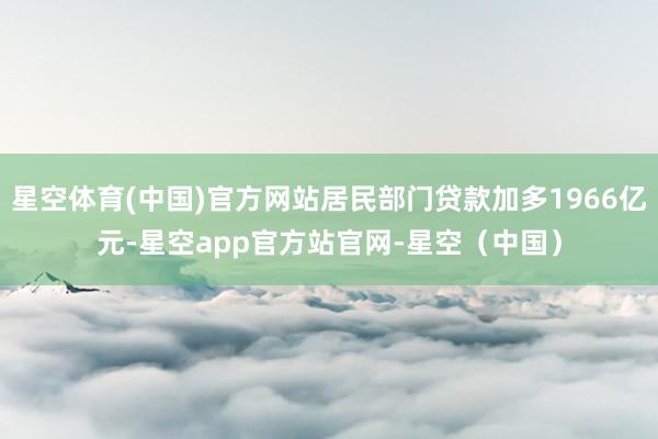 星空体育(中国)官方网站居民部门贷款加多1966亿元-星空app官方站官网-星空（中国）
