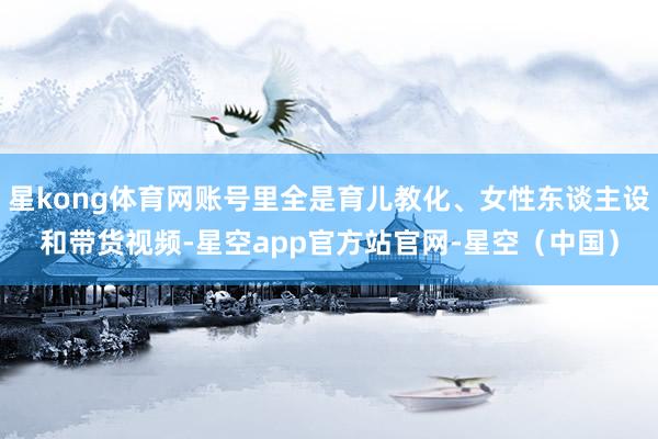 星kong体育网账号里全是育儿教化、女性东谈主设和带货视频-星空app官方站官网-星空(中国)