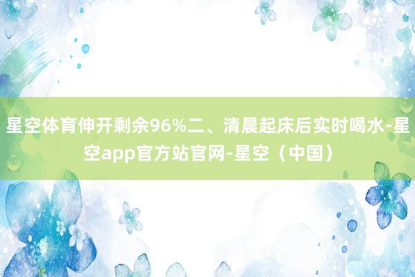 星空体育伸开剩余96%二、清晨起床后实时喝水-星空app官方站官网-星空（中国）
