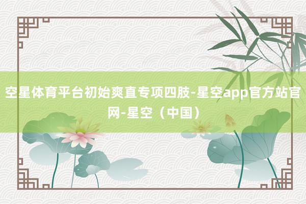 空星体育平台初始爽直专项四肢-星空app官方站官网-星空（中国）