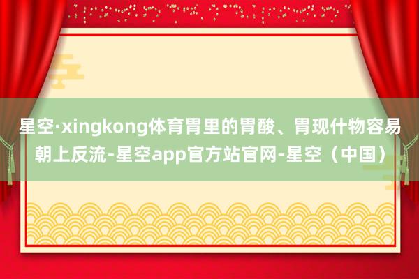 星空·xingkong体育胃里的胃酸、胃现什物容易朝上反流-星空app官方站官网-星空（中国）