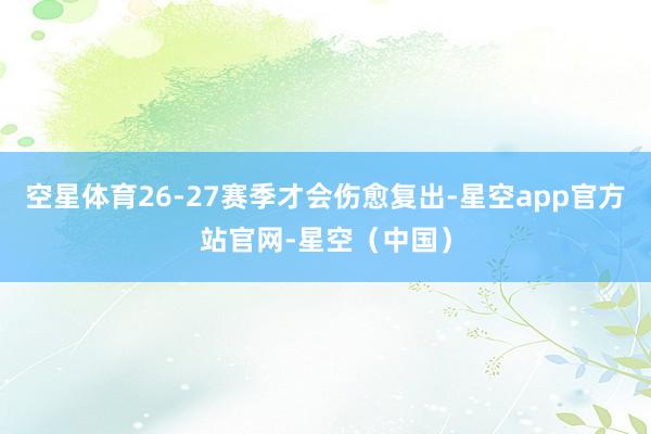 空星体育26-27赛季才会伤愈复出-星空app官方站官网-星空（中国）