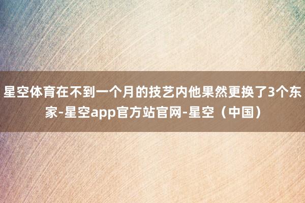 星空体育在不到一个月的技艺内他果然更换了3个东家-星空app官方站官网-星空（中国）