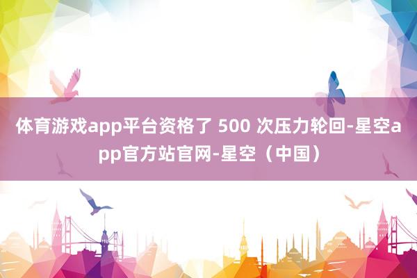 体育游戏app平台资格了 500 次压力轮回-星空app官方站官网-星空（中国）