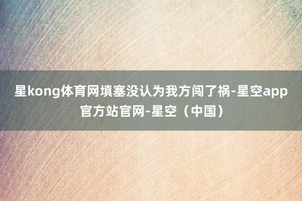 星kong体育网填塞没认为我方闯了祸-星空app官方站官网-星空（中国）