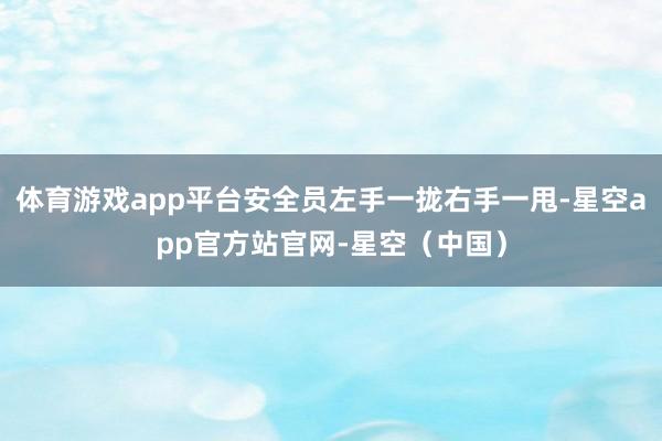 体育游戏app平台安全员左手一拢右手一甩-星空app官方站官网-星空（中国）