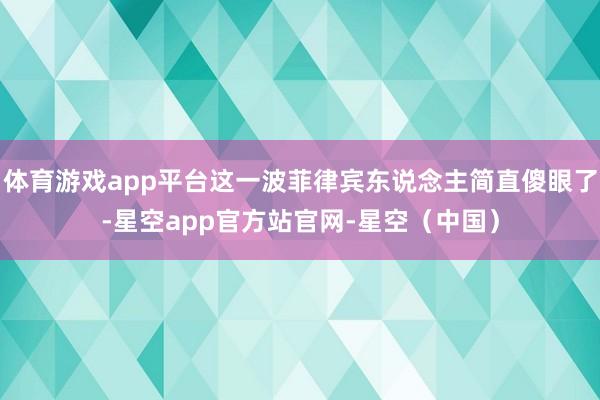 体育游戏app平台这一波菲律宾东说念主简直傻眼了-星空app官方站官网-星空（中国）