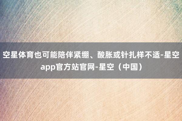 空星体育也可能陪伴紧绷、酸胀或针扎样不适-星空app官方站官网-星空（中国）