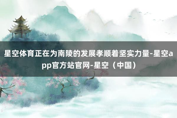 星空体育正在为南陵的发展孝顺着坚实力量-星空app官方站官网-星空（中国）