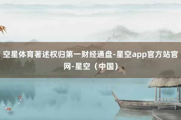 空星体育著述权归第一财经通盘-星空app官方站官网-星空（中国）