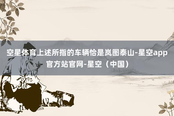 空星体育上述所指的车辆恰是岚图泰山-星空app官方站官网-星空（中国）