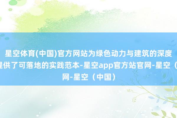 星空体育(中国)官方网站为绿色动力与建筑的深度耦合提供了可落地的实践范本-星空app官方站官网-星空（中国）