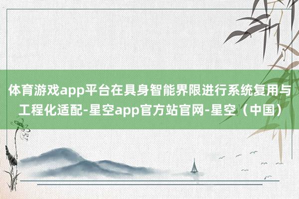 体育游戏app平台在具身智能界限进行系统复用与工程化适配-星空app官方站官网-星空（中国）