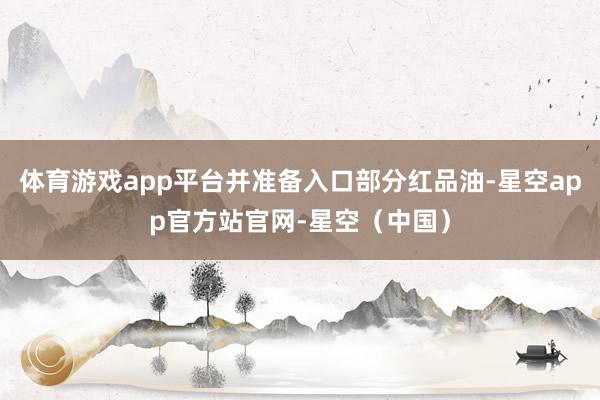 体育游戏app平台并准备入口部分红品油-星空app官方站官网-星空（中国）