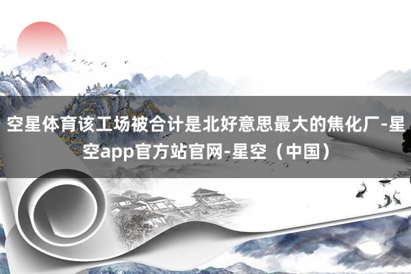 空星体育该工场被合计是北好意思最大的焦化厂-星空app官方站官网-星空（中国）