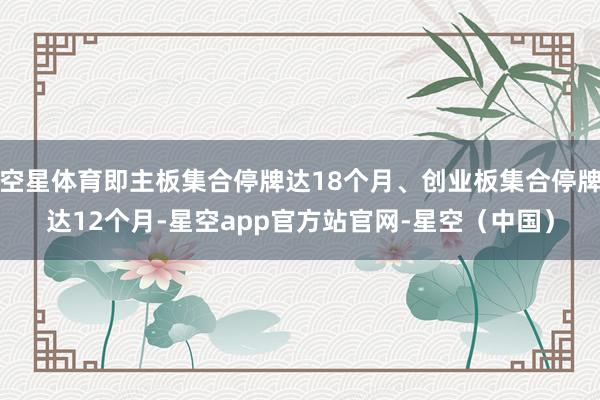 空星体育即主板集合停牌达18个月、创业板集合停牌达12个月-星空app官方站官网-星空（中国）