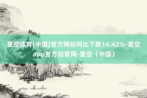 星空体育(中国)官方网站同比下跌14.42%-星空app官方站官网-星空（中国）