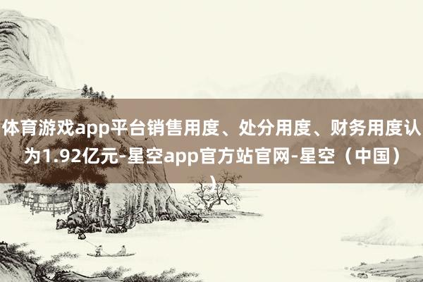 体育游戏app平台销售用度、处分用度、财务用度认为1.92亿元-星空app官方站官网-星空（中国）