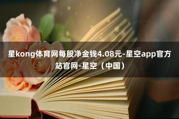 星kong体育网每股净金钱4.08元-星空app官方站官网-星空（中国）