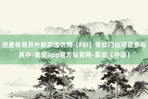 空星体育另外联邦造访局（FBI）等部门也可能参与其中-星空app官方站官网-星空（中国）