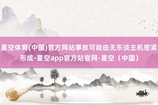 星空体育(中国)官方网站事故可能由无东谈主机密紧形成-星空app官方站官网-星空（中国）
