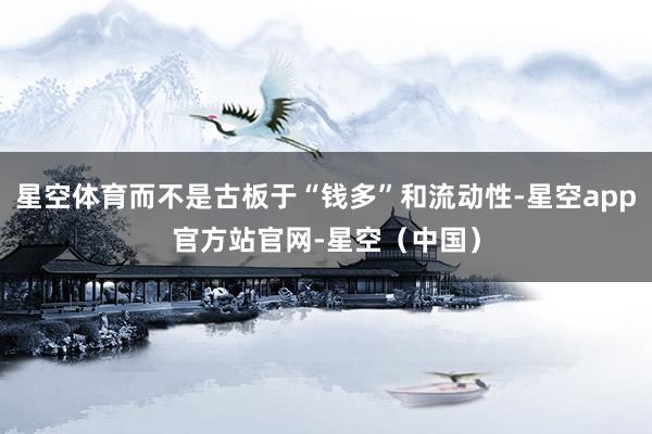星空体育而不是古板于“钱多”和流动性-星空app官方站官网-星空（中国）