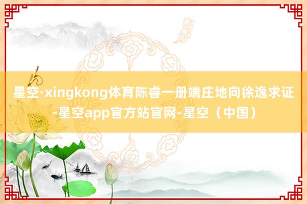 星空·xingkong体育陈睿一册端庄地向徐逸求证-星空app官方站官网-星空（中国）