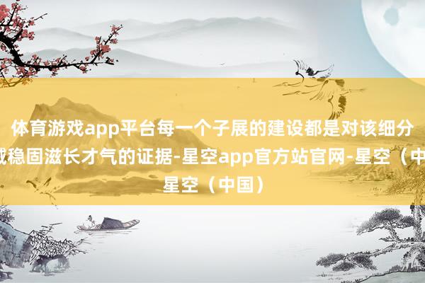 体育游戏app平台每一个子展的建设都是对该细分领域稳固滋长才气的证据-星空app官方站官网-星空（中国）