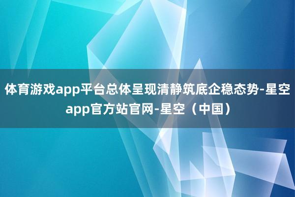 体育游戏app平台总体呈现清静筑底企稳态势-星空app官方站官网-星空（中国）