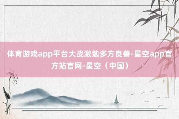 体育游戏app平台 大战激勉多方良善-星空app官方站官网-星空(中国)