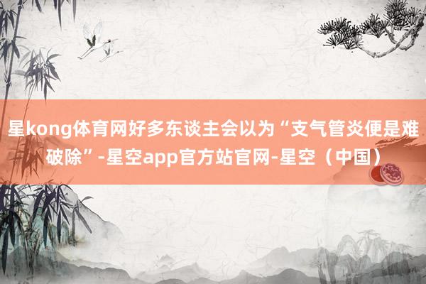 星kong体育网好多东谈主会以为“支气管炎便是难破除”-星空app官方站官网-星空（中国）
