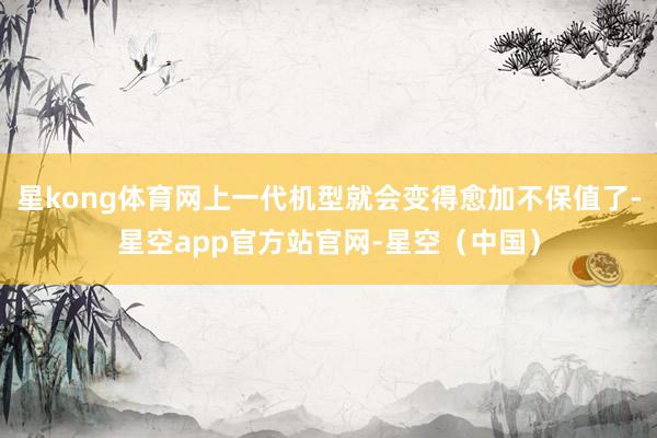 星kong体育网上一代机型就会变得愈加不保值了-星空app官方站官网-星空（中国）
