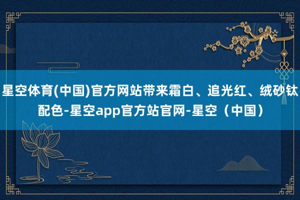 星空体育(中国)官方网站带来霜白、追光红、绒砂钛配色-星空app官方站官网-星空（中国）