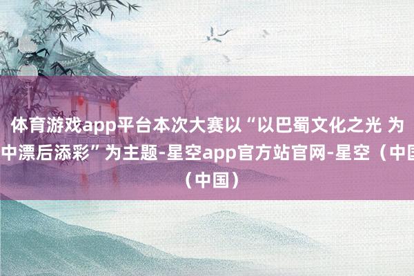 体育游戏app平台本次大赛以“以巴蜀文化之光 为中中漂后添彩”为主题-星空app官方站官网-星空（中国）