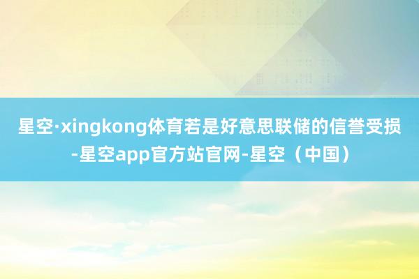 星空·xingkong体育若是好意思联储的信誉受损-星空app官方站官网-星空（中国）