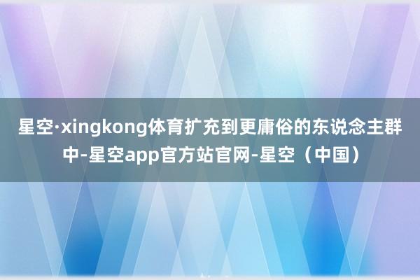 星空·xingkong体育扩充到更庸俗的东说念主群中-星空app官方站官网-星空（中国）