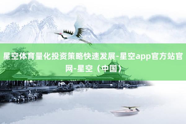 星空体育量化投资策略快速发展-星空app官方站官网-星空（中国）