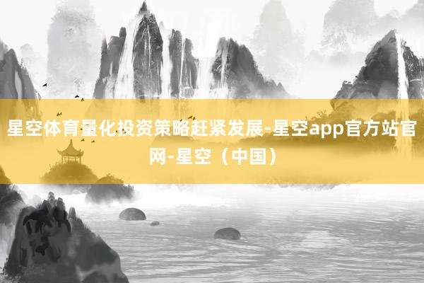 星空体育量化投资策略赶紧发展-星空app官方站官网-星空（中国）