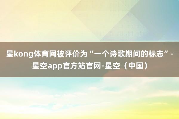 星kong体育网被评价为“一个诗歌期间的标志”-星空app官方站官网-星空（中国）