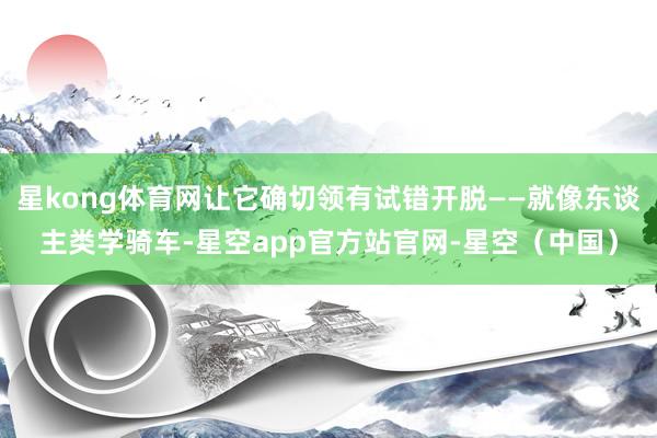 星kong体育网让它确切领有试错开脱——就像东谈主类学骑车-星空app官方站官网-星空（中国）