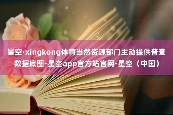 星空·xingkong体育当然资源部门主动提供普查数据底图-星空app官方站官网-星空（中国）
