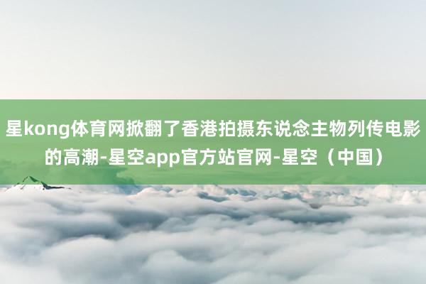 星kong体育网掀翻了香港拍摄东说念主物列传电影的高潮-星空app官方站官网-星空（中国）