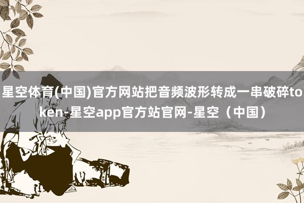 星空体育(中国)官方网站把音频波形转成一串破碎token-星空app官方站官网-星空（中国）