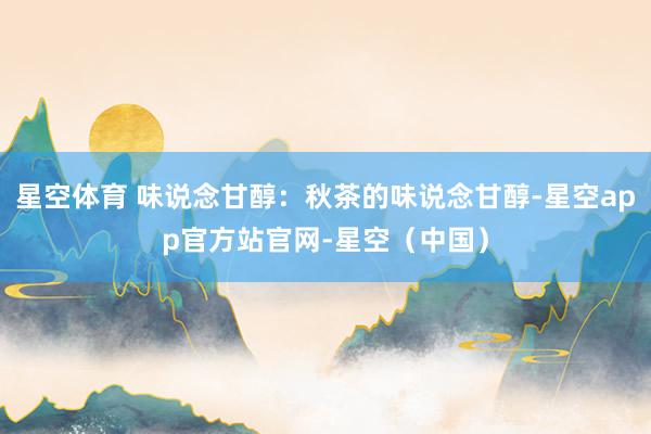 星空体育 味说念甘醇:秋茶的味说念甘醇-星空app官方站官网-星空(中国)