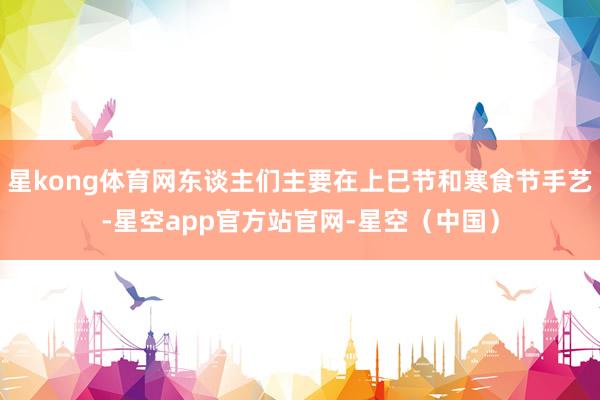 星kong体育网东谈主们主要在上巳节和寒食节手艺-星空app官方站官网-星空（中国）