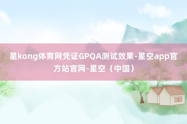 星kong体育网　　凭证GPQA测试效果-星空app官方站官网-星空（中国）