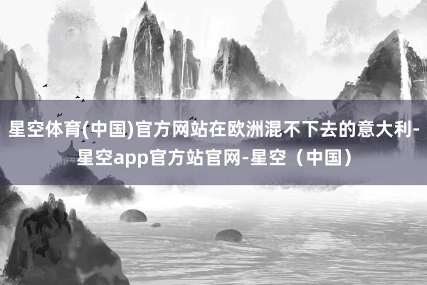 星空体育(中国)官方网站在欧洲混不下去的意大利-星空app官方站官网-星空（中国）